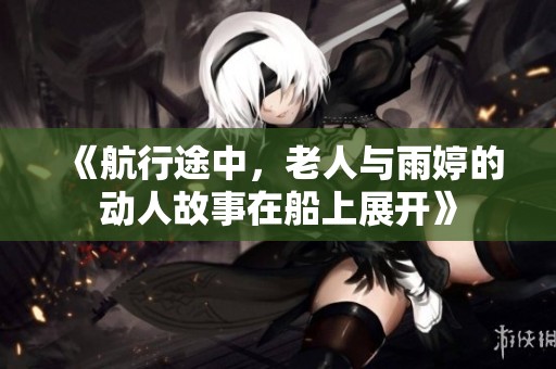 《航行途中，老人与雨婷的动人故事在船上展开》