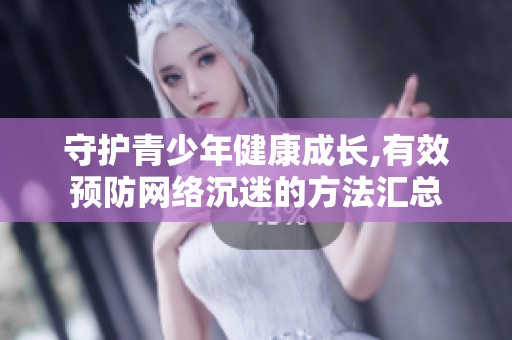 守护青少年健康成长,有效预防网络沉迷的方法汇总