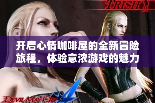 开启心情咖啡屋的全新冒险旅程，体验意浓游戏的魅力