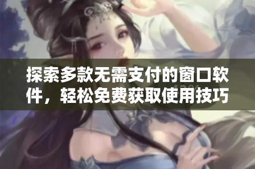 探索多款无需支付的窗口软件，轻松免费获取使用技巧
