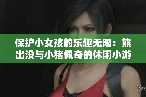 保护小女孩的乐趣无限：熊出没与小猪佩奇的休闲小游戏推荐