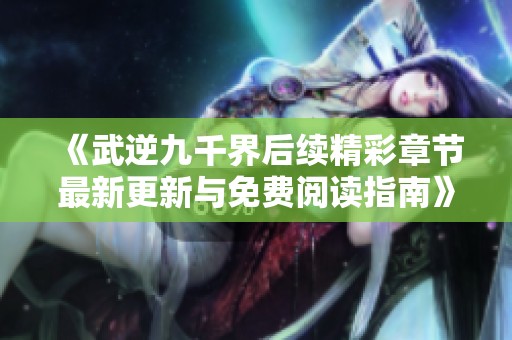 《武逆九千界后续精彩章节最新更新与免费阅读指南》