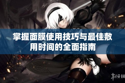 掌握面膜使用技巧与最佳敷用时间的全面指南