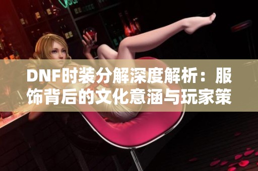 DNF时装分解深度解析：服饰背后的文化意涵与玩家策略探讨