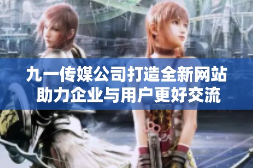 九一传媒公司打造全新网站 助力企业与用户更好交流