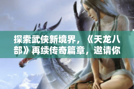 探索武侠新境界，《天龙八部》再续传奇篇章，邀请你共创辉煌