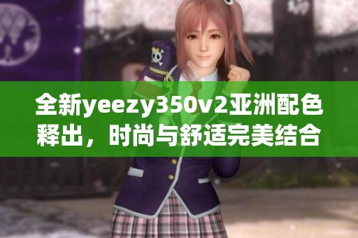 全新yeezy350v2亚洲配色释出，时尚与舒适完美结合