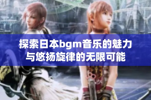 探索日本bgm音乐的魅力与悠扬旋律的无限可能