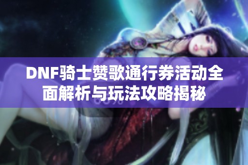 DNF骑士赞歌通行券活动全面解析与玩法攻略揭秘