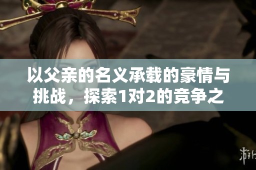 以父亲的名义承载的豪情与挑战，探索1对2的竞争之路