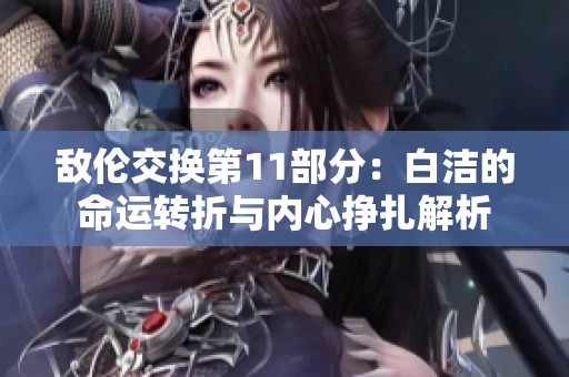 敌伦交换第11部分：白洁的命运转折与内心挣扎解析