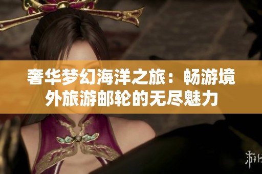 奢华梦幻海洋之旅：畅游境外旅游邮轮的无尽魅力