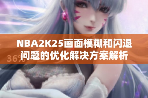 NBA2K25画面模糊和闪退问题的优化解决方案解析