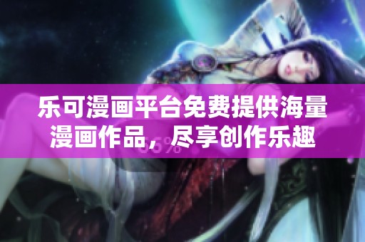 乐可漫画平台免费提供海量漫画作品，尽享创作乐趣