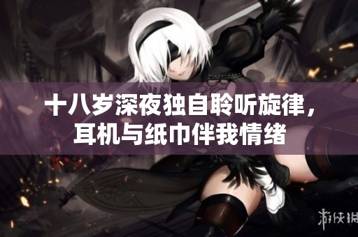 十八岁深夜独自聆听旋律，耳机与纸巾伴我情绪
