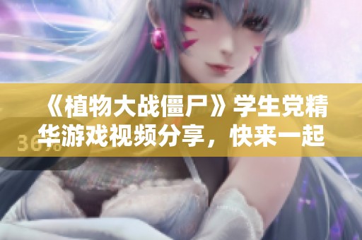 《植物大战僵尸》学生党精华游戏视频分享，快来一起体验乐趣