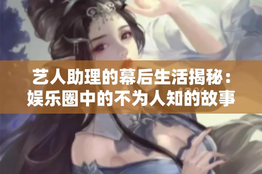 艺人助理的幕后生活揭秘：娱乐圈中的不为人知的故事