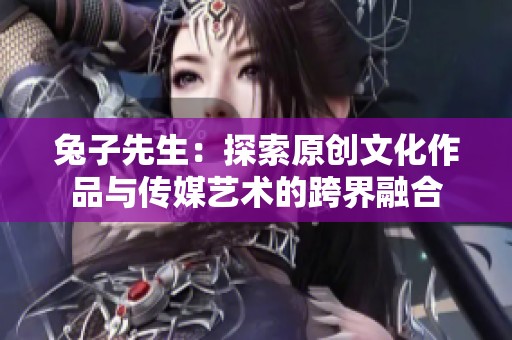 兔子先生：探索原创文化作品与传媒艺术的跨界融合