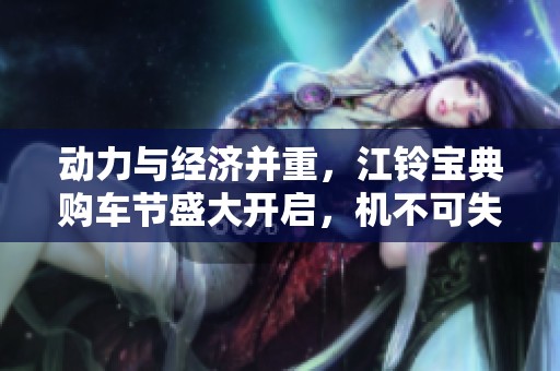 动力与经济并重，江铃宝典购车节盛大开启，机不可失！