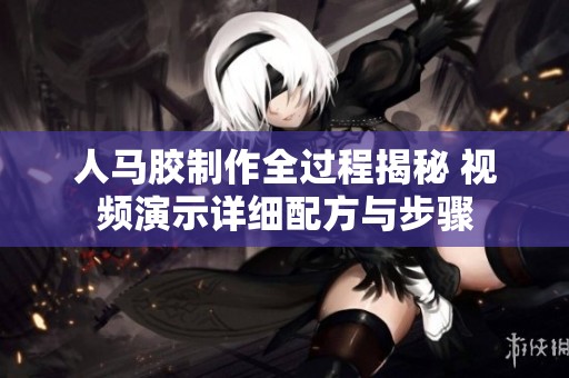 人马胶制作全过程揭秘 视频演示详细配方与步骤