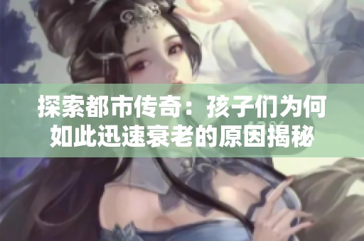 探索都市传奇：孩子们为何如此迅速衰老的原因揭秘