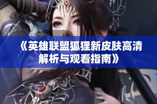 《英雄联盟狐狸新皮肤高清解析与观看指南》
