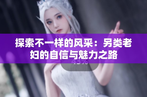 探索不一样的风采：另类老妇的自信与魅力之路