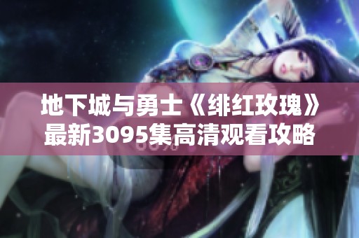 地下城与勇士《绯红玫瑰》最新3095集高清观看攻略与解析