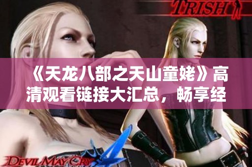 《天龙八部之天山童姥》高清观看链接大汇总，畅享经典武侠之旅