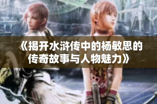 《揭开水浒传中的杨敏思的传奇故事与人物魅力》