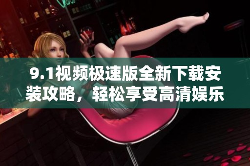 9.1视频极速版全新下载安装攻略，轻松享受高清娱乐体验