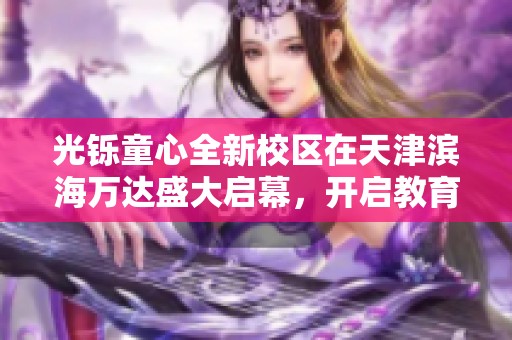 光铄童心全新校区在天津滨海万达盛大启幕，开启教育新篇章