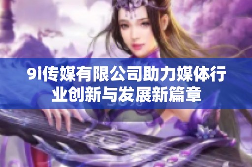 9i传媒有限公司助力媒体行业创新与发展新篇章