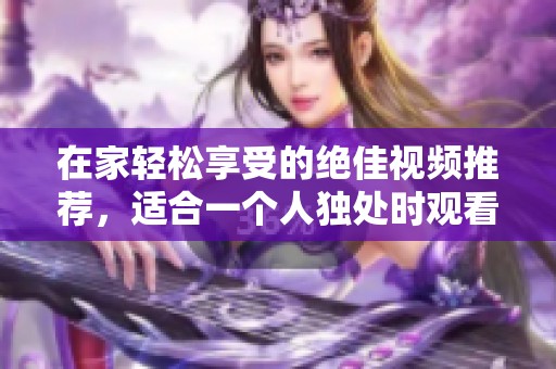 在家轻松享受的绝佳视频推荐，适合一个人独处时观看