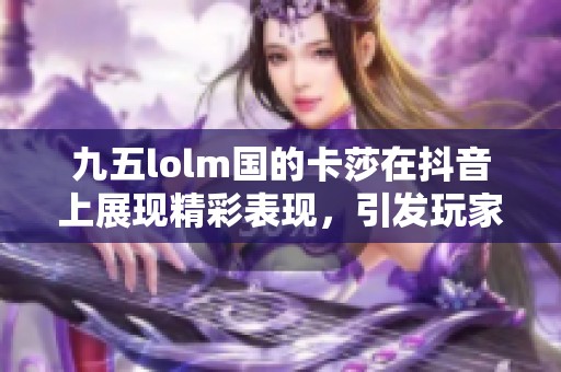 九五lolm国的卡莎在抖音上展现精彩表现，引发玩家热议