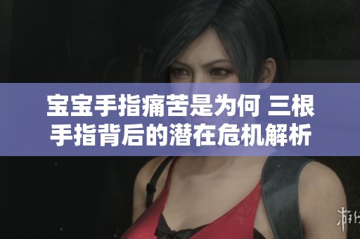 宝宝手指痛苦是为何 三根手指背后的潜在危机解析