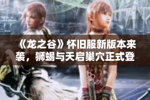 《龙之谷》怀旧服新版本来袭，狮蝎与天启巢穴正式登场！