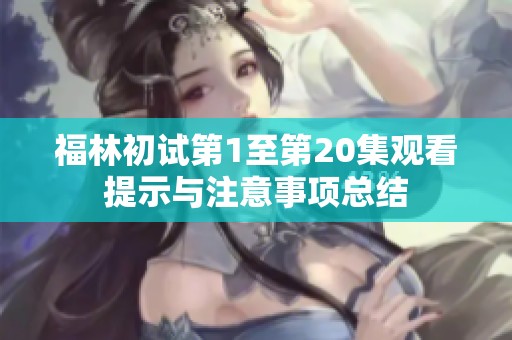 福林初试第1至第20集观看提示与注意事项总结