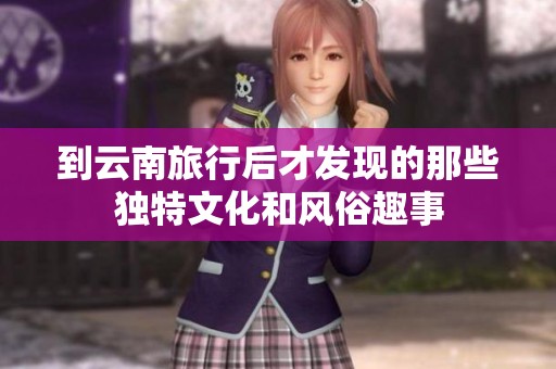 到云南旅行后才发现的那些独特文化和风俗趣事