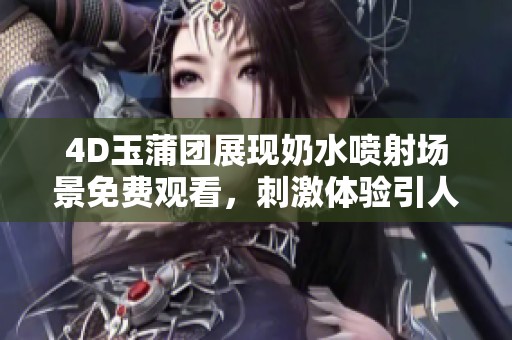 4D玉蒲团展现奶水喷射场景免费观看，刺激体验引人入胜