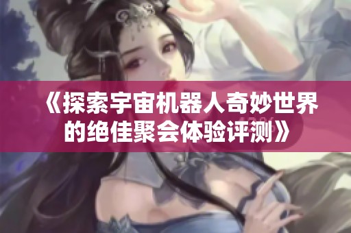 《探索宇宙机器人奇妙世界的绝佳聚会体验评测》