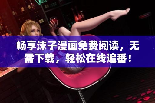 畅享沫子漫画免费阅读，无需下载，轻松在线追番！