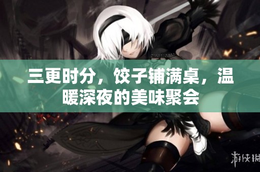 三更时分，饺子铺满桌，温暖深夜的美味聚会