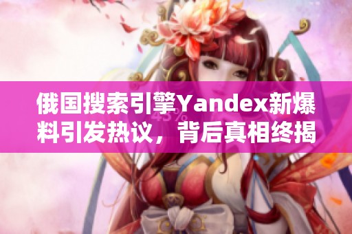 俄国搜索引擎Yandex新爆料引发热议，背后真相终揭晓