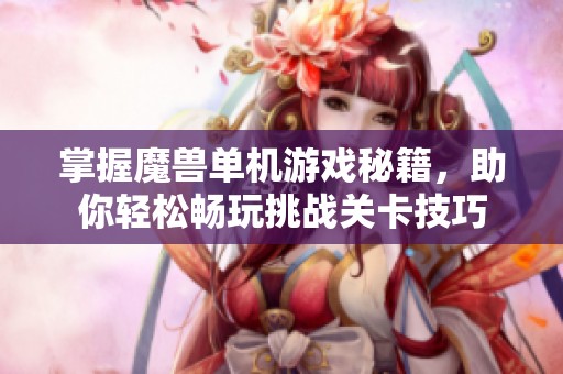 掌握魔兽单机游戏秘籍，助你轻松畅玩挑战关卡技巧