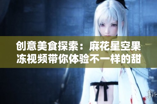 创意美食探索：麻花星空果冻视频带你体验不一样的甜点魅力