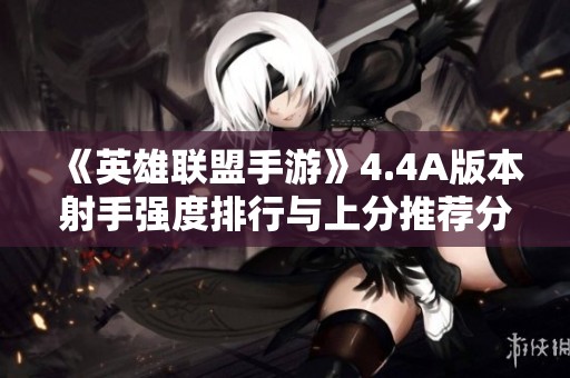 《英雄联盟手游》4.4A版本射手强度排行与上分推荐分析