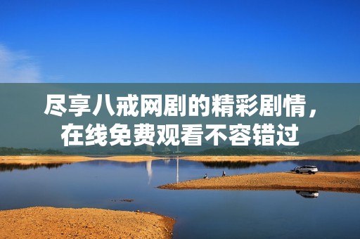 尽享八戒网剧的精彩剧情，在线免费观看不容错过