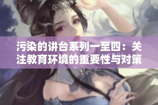 污染的讲台系列一至四：关注教育环境的重要性与对策分析