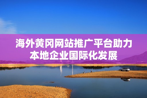 海外黄冈网站推广平台助力本地企业国际化发展